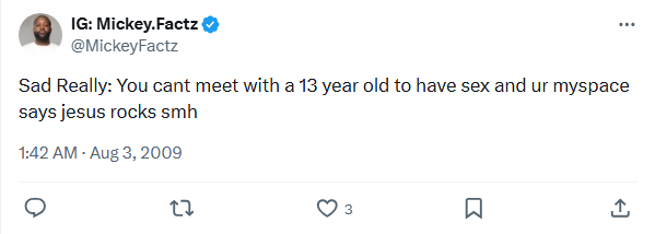Mickey Factz tweet, Aug 3 2009 1:42 AM: You cant meet with a 13 year old to have sex and ur myspace says jesus rocks